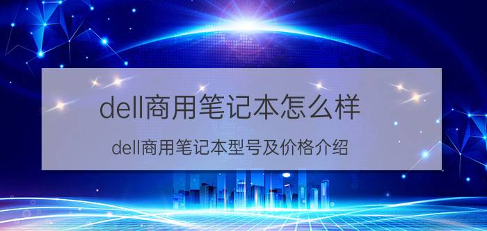 dell商用笔记本怎么样 dell商用笔记本型号及价格介绍（热门款式）